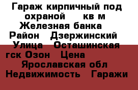 Гараж кирпичный под охраной.1 9 кв м. Железная банка. › Район ­ Дзержинский › Улица ­ Осташинская гск Озон › Цена ­ 120 000 - Ярославская обл. Недвижимость » Гаражи   